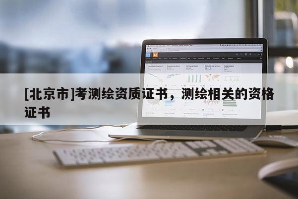 [北京市]考测绘资质证书，测绘相关的资格证书