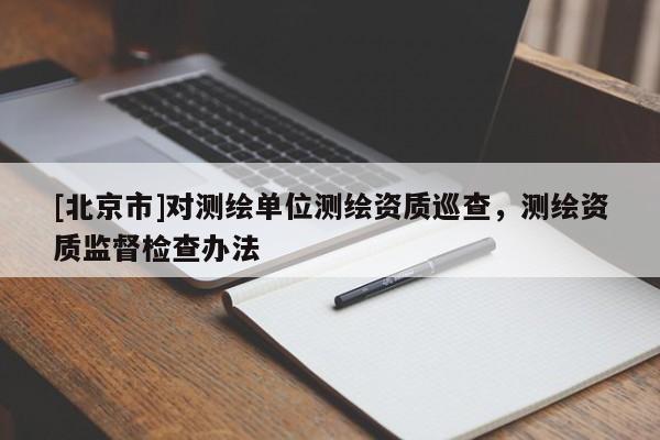 [北京市]对测绘单位测绘资质巡查，测绘资质监督检查办法