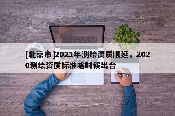 [北京市]2021年测绘资质顺延，2020测绘资质标准啥时候出台
