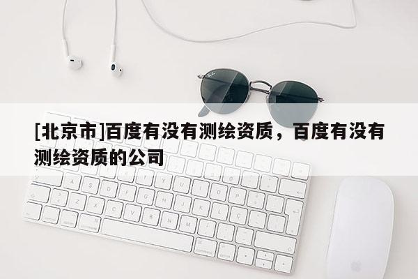 [北京市]百度有没有测绘资质，百度有没有测绘资质的公司