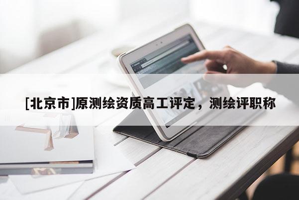 [北京市]原测绘资质高工评定，测绘评职称