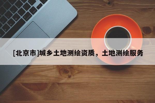 [北京市]城乡土地测绘资质，土地测绘服务