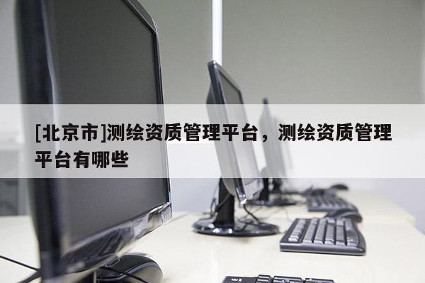 [北京市]测绘资质管理平台，测绘资质管理平台有哪些
