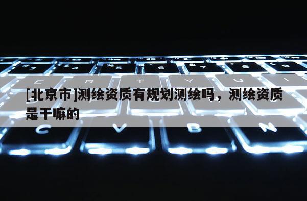 [北京市]测绘资质有规划测绘吗，测绘资质是干嘛的