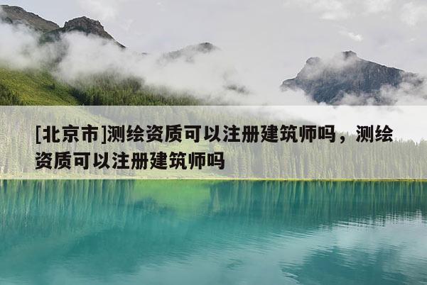 [北京市]测绘资质可以注册建筑师吗，测绘资质可以注册建筑师吗