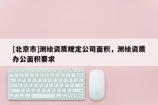 [北京市]测绘资质规定公司面积，测绘资质办公面积要求