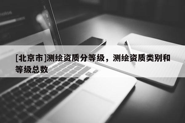 [北京市]测绘资质分等级，测绘资质类别和等级总数