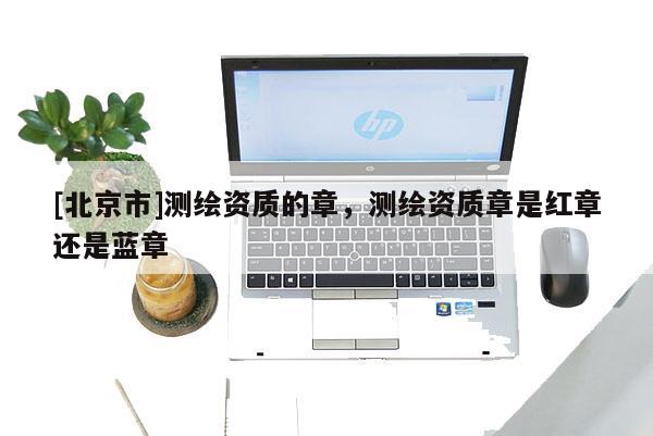 [北京市]测绘资质的章，测绘资质章是红章还是蓝章