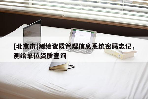 [北京市]测绘资质管理信息系统密码忘记，测绘单位资质查询
