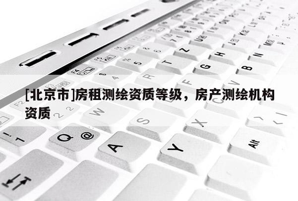 [北京市]房租测绘资质等级，房产测绘机构资质
