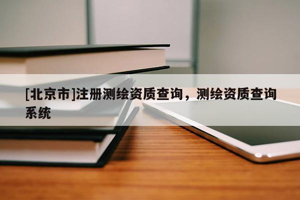 [北京市]注册测绘资质查询，测绘资质查询系统