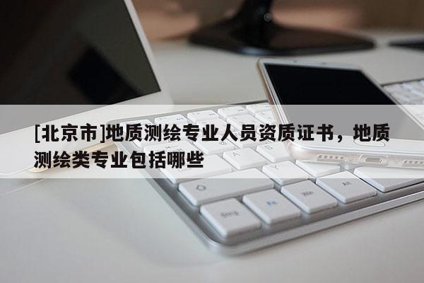 [北京市]地质测绘专业人员资质证书，地质测绘类专业包括哪些