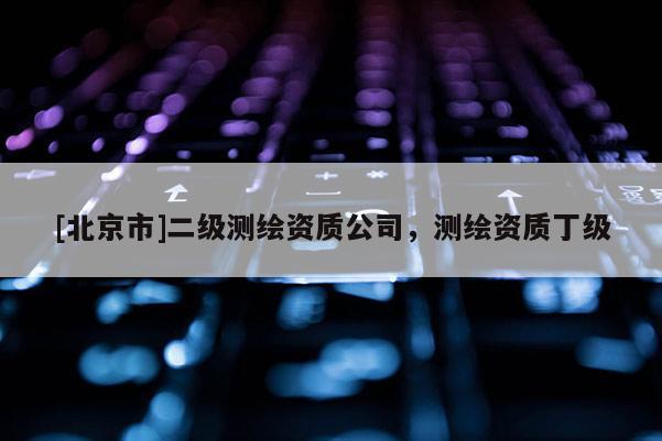 [北京市]二级测绘资质公司，测绘资质丁级