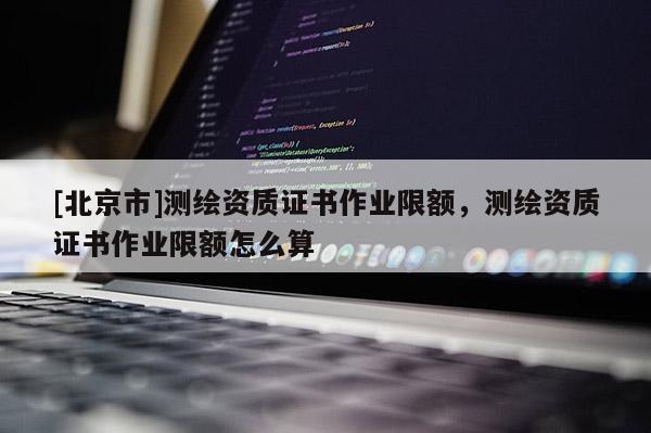 [北京市]测绘资质证书作业限额，测绘资质证书作业限额怎么算