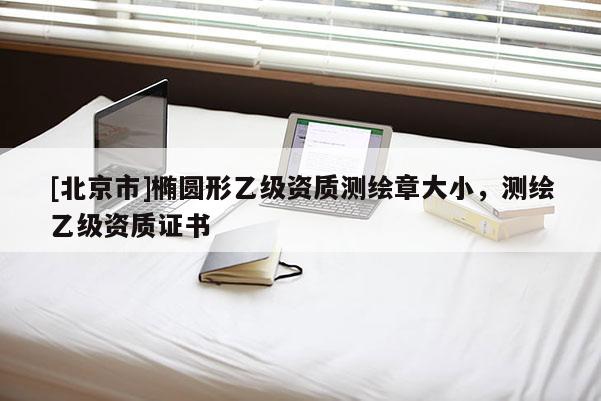 [北京市]椭圆形乙级资质测绘章大小，测绘乙级资质证书