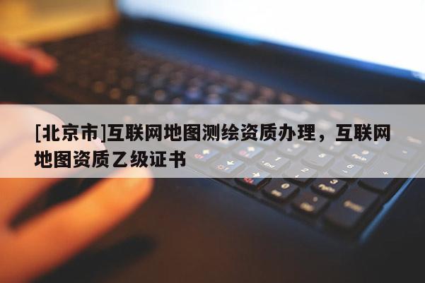[北京市]互联网地图测绘资质办理，互联网地图资质乙级证书