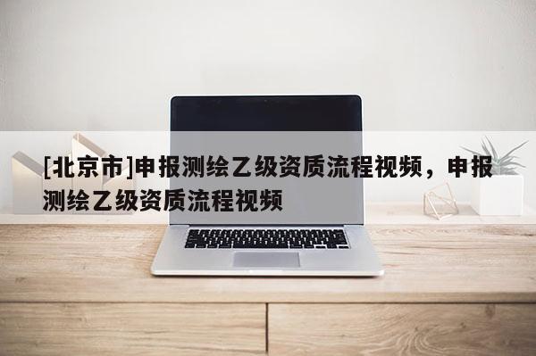 [北京市]申报测绘乙级资质流程视频，申报测绘乙级资质流程视频