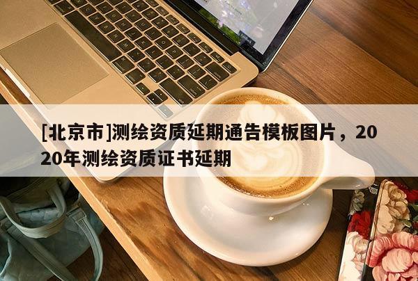 [北京市]测绘资质延期通告模板图片，2020年测绘资质证书延期