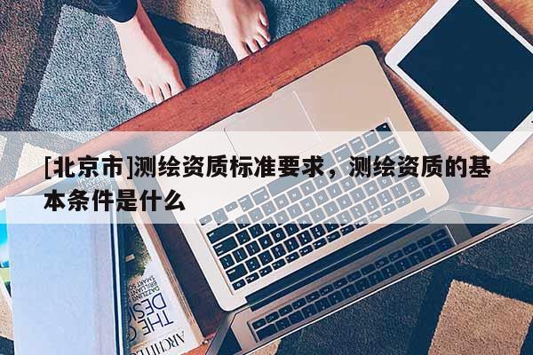 [北京市]测绘资质标准要求，测绘资质的基本条件是什么