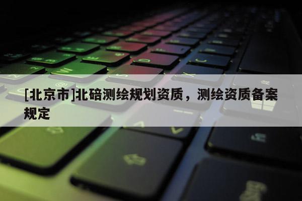 [北京市]北碚测绘规划资质，测绘资质备案规定