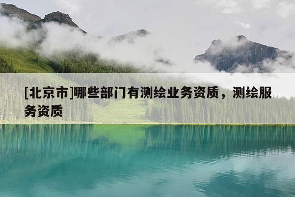 [北京市]哪些部门有测绘业务资质，测绘服务资质