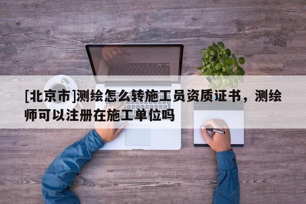 [北京市]测绘怎么转施工员资质证书，测绘师可以注册在施工单位吗
