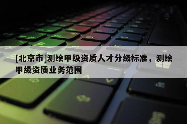 [北京市]测绘甲级资质人才分级标准，测绘甲级资质业务范围