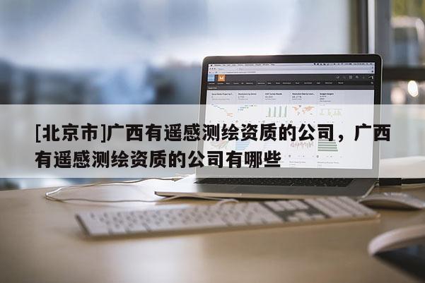 [北京市]广西有遥感测绘资质的公司，广西有遥感测绘资质的公司有哪些