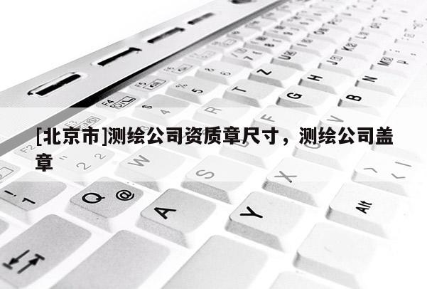 [北京市]测绘公司资质章尺寸，测绘公司盖章