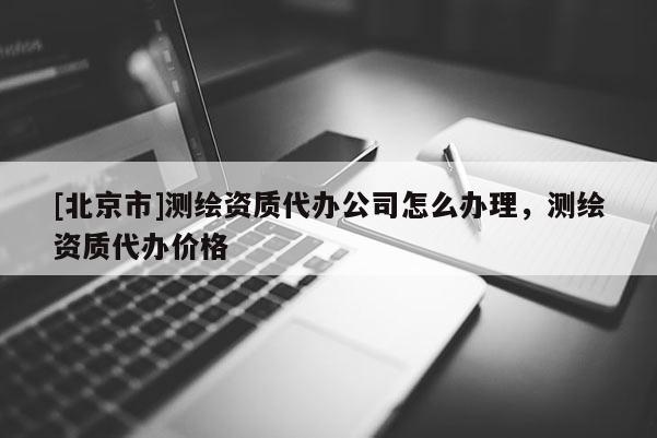 [北京市]测绘资质代办公司怎么办理，测绘资质代办价格