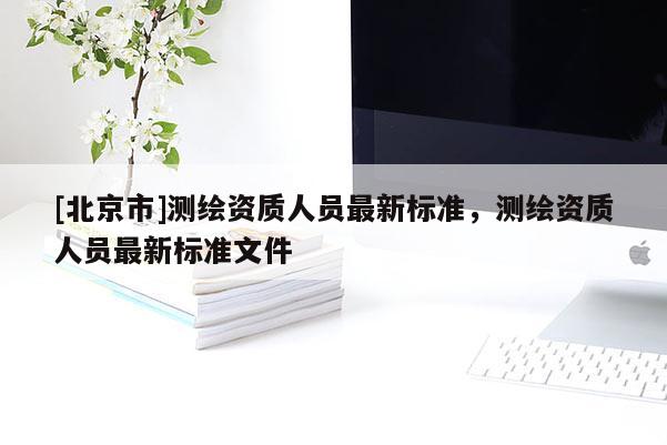 [北京市]测绘资质人员最新标准，测绘资质人员最新标准文件