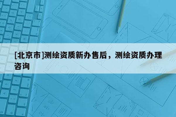 [北京市]测绘资质新办售后，测绘资质办理咨询