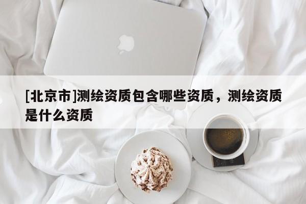 [北京市]测绘资质包含哪些资质，测绘资质是什么资质