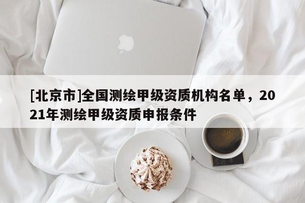 [北京市]全国测绘甲级资质机构名单，2021年测绘甲级资质申报条件