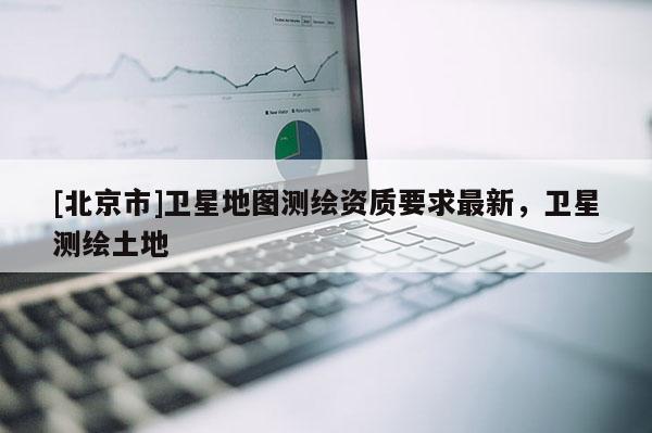 [北京市]卫星地图测绘资质要求最新，卫星测绘土地