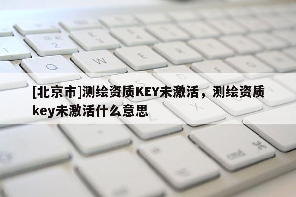 [北京市]测绘资质KEY未激活，测绘资质key未激活什么意思