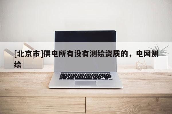 [北京市]供电所有没有测绘资质的，电网测绘