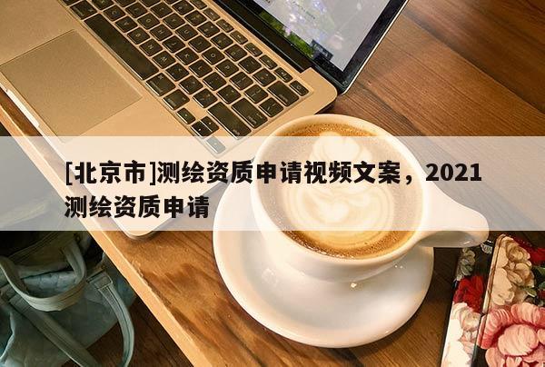 [北京市]测绘资质申请视频文案，2021测绘资质申请