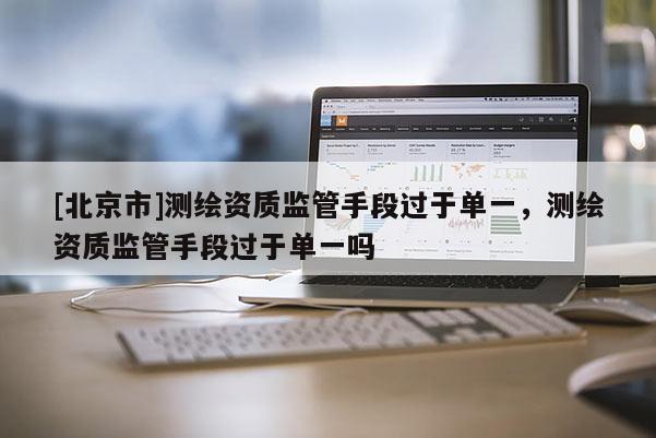 [北京市]测绘资质监管手段过于单一，测绘资质监管手段过于单一吗