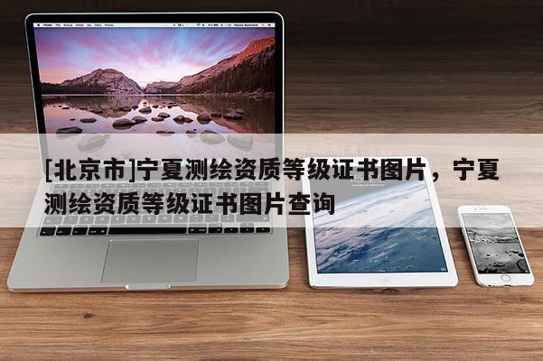 [北京市]宁夏测绘资质等级证书图片，宁夏测绘资质等级证书图片查询