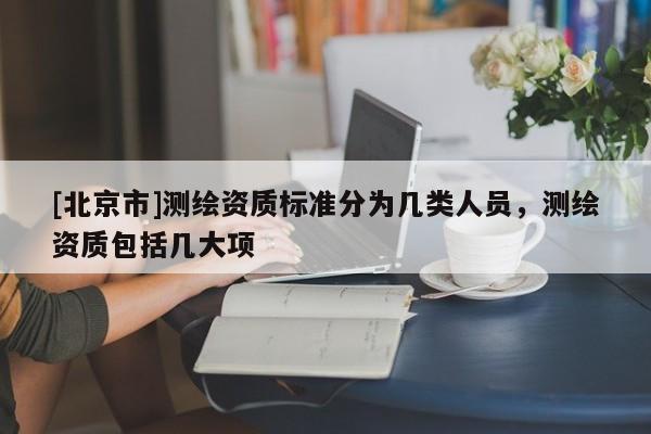 [北京市]测绘资质标准分为几类人员，测绘资质包括几大项