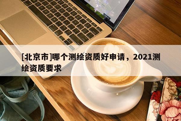 [北京市]哪个测绘资质好申请，2021测绘资质要求