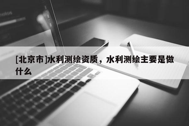 [北京市]水利测绘资质，水利测绘主要是做什么
