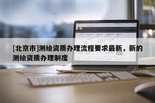 [北京市]测绘资质办理流程要求最新，新的测绘资质办理制度