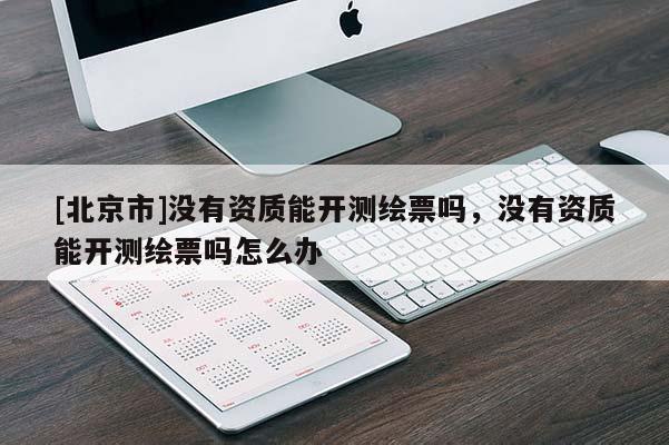[北京市]没有资质能开测绘票吗，没有资质能开测绘票吗怎么办