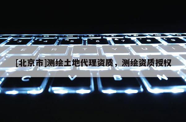 [北京市]测绘土地代理资质，测绘资质授权