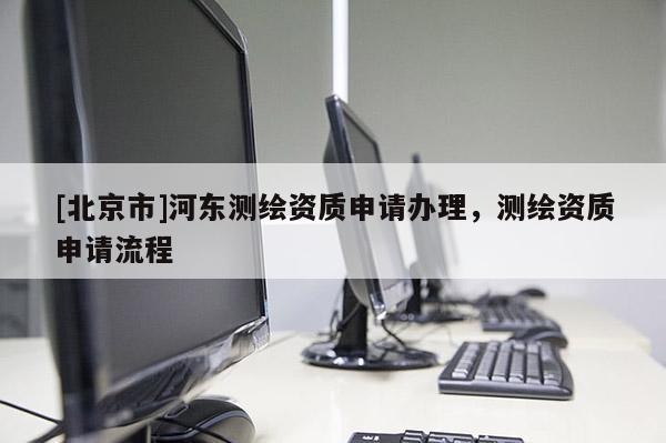 [北京市]河东测绘资质申请办理，测绘资质申请流程