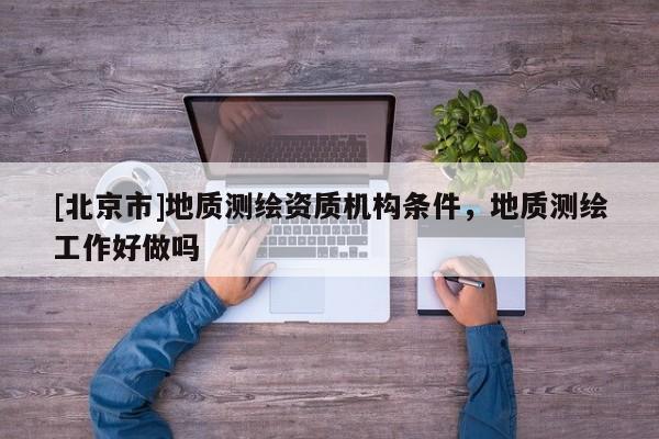 [北京市]地质测绘资质机构条件，地质测绘工作好做吗