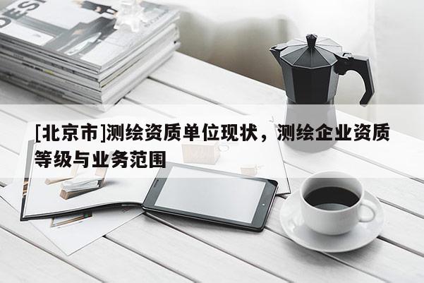 [北京市]测绘资质单位现状，测绘企业资质等级与业务范围