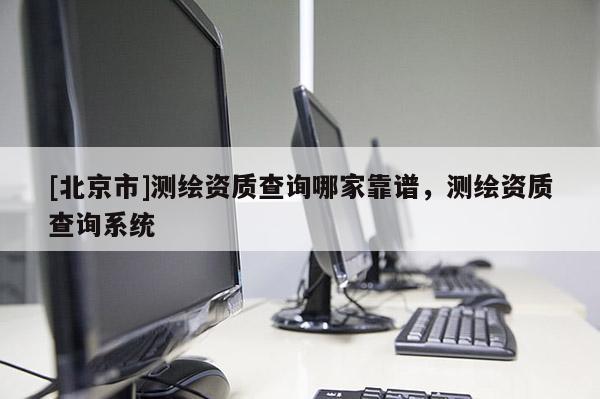 [北京市]测绘资质查询哪家靠谱，测绘资质查询系统